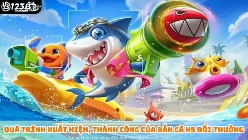 Bắn cá h5 đổi thưởng 123B - Ngắm bắn chuẩn nhận ngay tiền tỷ Quá trình xuất hiện, thành công của bắn cá h5 đổi thưởng