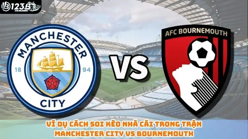 Cách soi kèo nhà cái hiệu quả - Cược là thắng tại 123B Ví dụ cách soi kèo nhà cái trong trận Manchester City vs Bournemouth